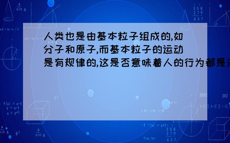 人类也是由基本粒子组成的,如分子和原子,而基本粒子的运动是有规律的,这是否意味着人的行为都是注定的?