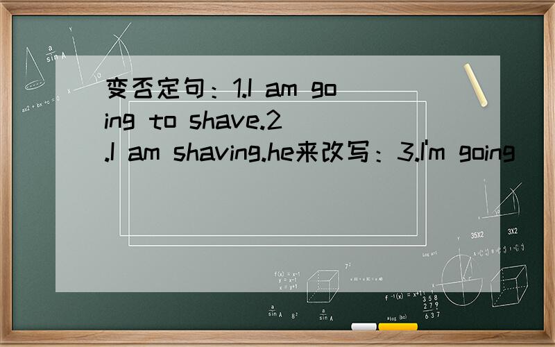 变否定句：1.I am going to shave.2.I am shaving.he来改写：3.I'm going