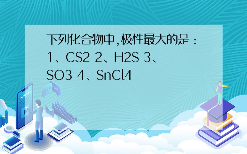 下列化合物中,极性最大的是：1、CS2 2、H2S 3、SO3 4、SnCl4