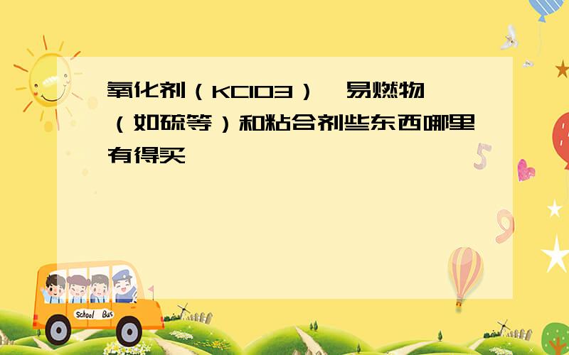 氧化剂（KClO3）、易燃物（如硫等）和粘合剂些东西哪里有得买