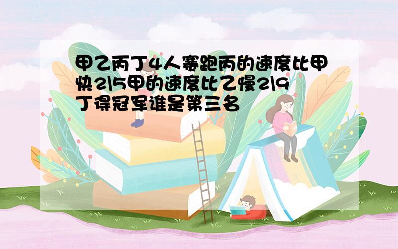 甲乙丙丁4人赛跑丙的速度比甲快2\5甲的速度比乙慢2\9丁得冠军谁是第三名