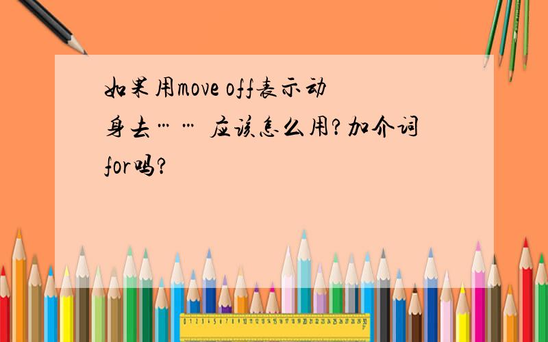 如果用move off表示动身去…… 应该怎么用?加介词for吗?