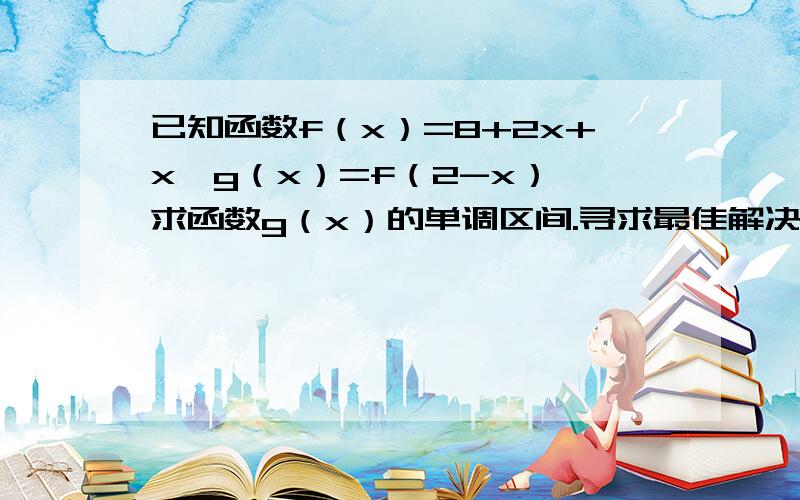 已知函数f（x）=8+2x+x,g（x）=f（2-x）,求函数g（x）的单调区间.寻求最佳解决方案,以及我对教科书上有两