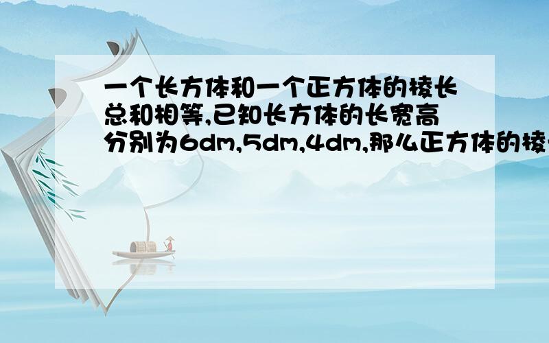 一个长方体和一个正方体的棱长总和相等,已知长方体的长宽高分别为6dm,5dm,4dm,那么正方体的棱长是多少