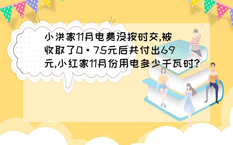 小洪家11月电费没按时交,被收取了0·75元后共付出69元,小红家11月份用电多少千瓦时?