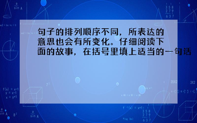 句子的排列顺序不同，所表达的意思也会有所变化。仔细阅读下面的故事，在括号里填上适当的一句话