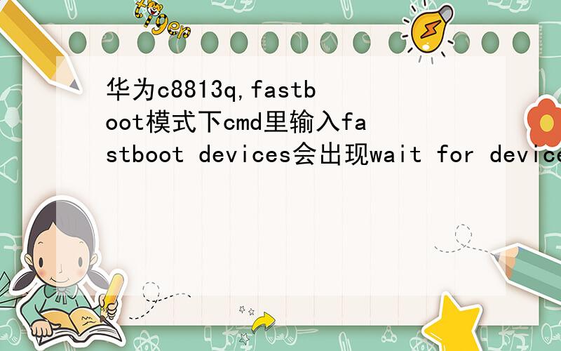 华为c8813q,fastboot模式下cmd里输入fastboot devices会出现wait for device