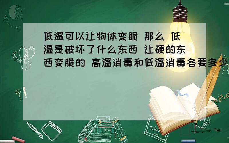 低温可以让物体变脆 那么 低温是破坏了什么东西 让硬的东西变脆的 高温消毒和低温消毒各要多少度