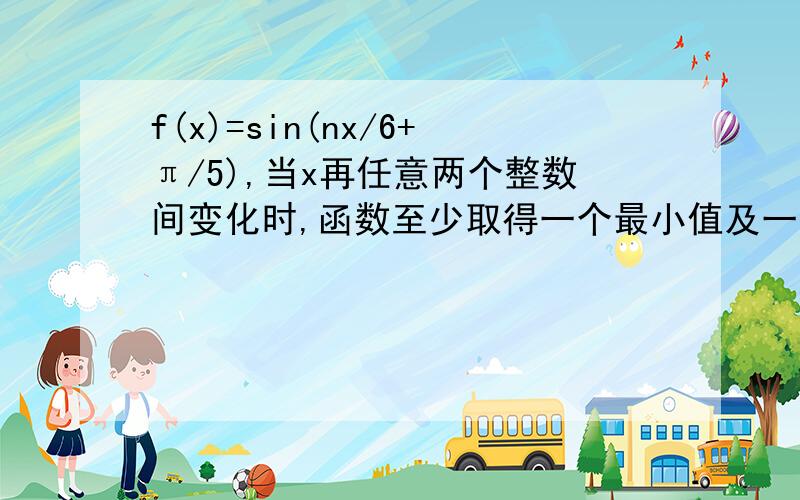 f(x)=sin(nx/6+π/5),当x再任意两个整数间变化时,函数至少取得一个最小值及一个最大值,求n最小值