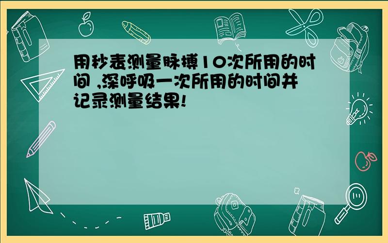 用秒表测量脉搏10次所用的时间 ,深呼吸一次所用的时间并记录测量结果!