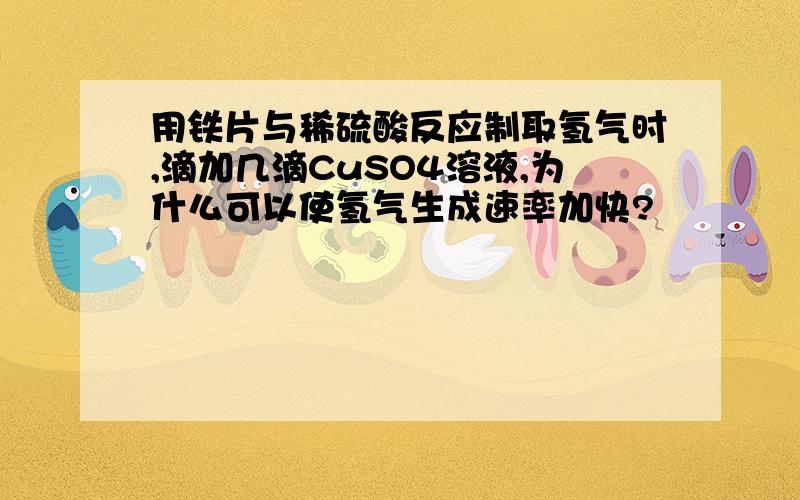 用铁片与稀硫酸反应制取氢气时,滴加几滴CuSO4溶液,为什么可以使氢气生成速率加快?