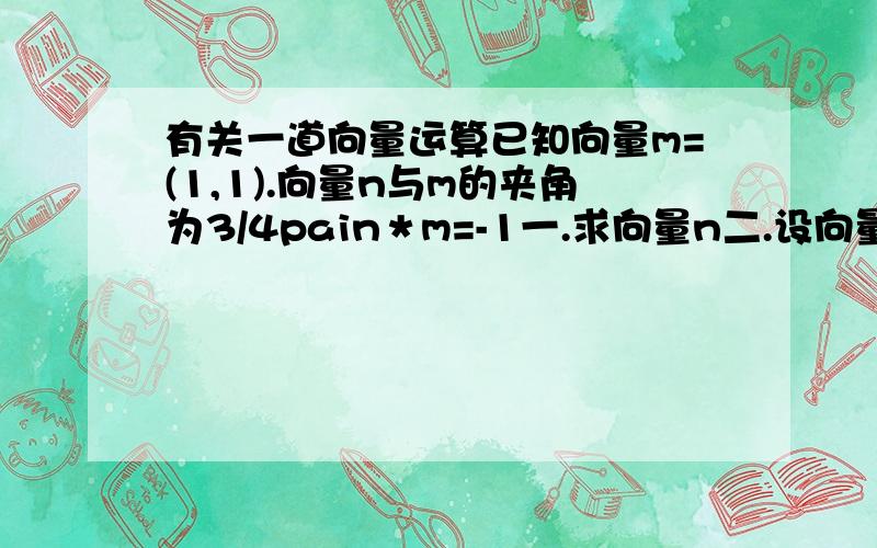 有关一道向量运算已知向量m=(1,1).向量n与m的夹角为3/4pain＊m=-1一.求向量n二.设向量a=(1,0)向