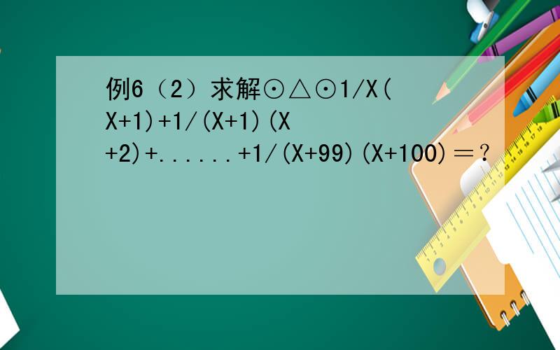 例6（2）求解⊙△⊙1/X(X+1)+1/(X+1)(X+2)+......+1/(X+99)(X+100)＝？