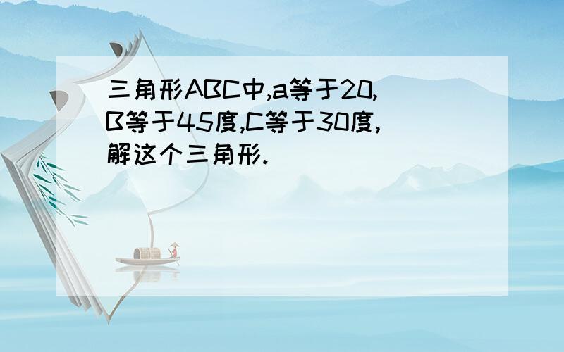 三角形ABC中,a等于20,B等于45度,C等于30度,解这个三角形.