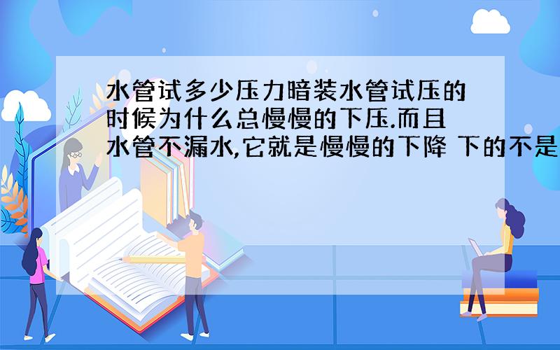 水管试多少压力暗装水管试压的时候为什么总慢慢的下压.而且水管不漏水,它就是慢慢的下降 下的不是很快