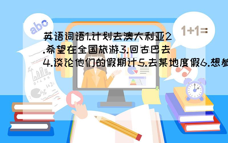 英语词语1.计划去澳大利亚2.希望在全国旅游3.回古巴去4.谈论他们的假期计5.去某地度假6.想参观名胜古迹7.一年到头