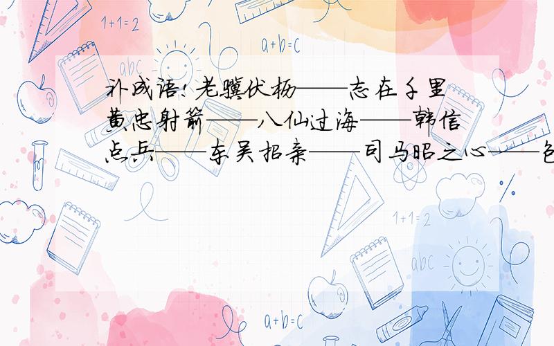 补成语!老骥伏枥——志在千里黄忠射箭——八仙过海——韩信点兵——东吴招亲——司马昭之心——包公审案——楚霸王困于垓下——