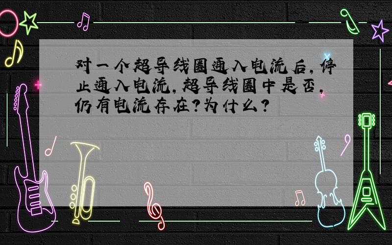 对一个超导线圈通入电流后,停止通入电流,超导线圈中是否,仍有电流存在?为什么?