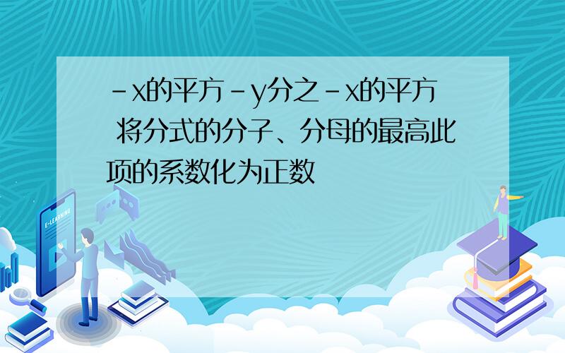 -x的平方-y分之-x的平方 将分式的分子、分母的最高此项的系数化为正数