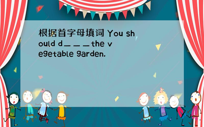 根据首字母填词 You should d▁▁▁the vegetable garden.