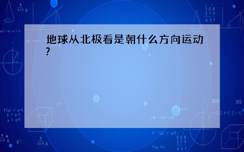 地球从北极看是朝什么方向运动?