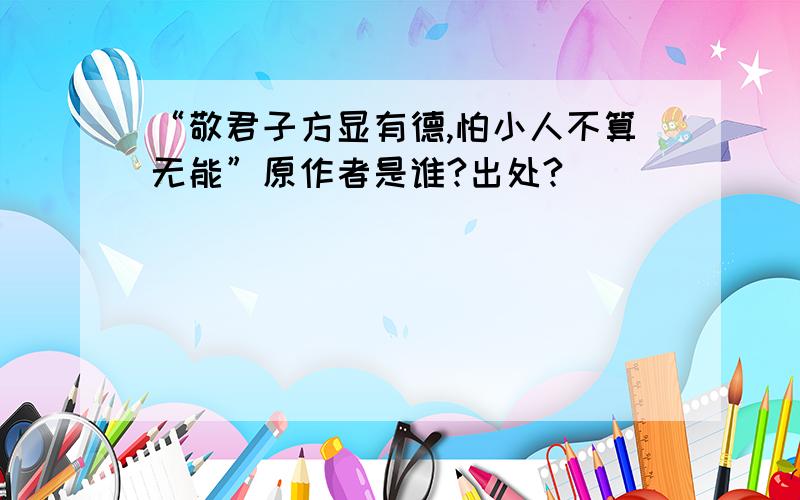 “敬君子方显有德,怕小人不算无能”原作者是谁?出处?