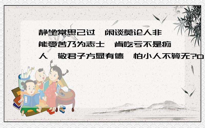 静坐常思己过,闲谈莫论人非,能受苦乃为志士,肯吃亏不是痴人,敬君子方显有德,怕小人不算无?D