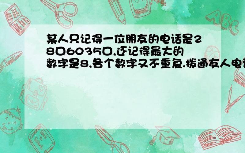 某人只记得一位朋友的电话是28口6035口,还记得最大的数字是8,各个数字又不重复.拨通友人电话,需试打多