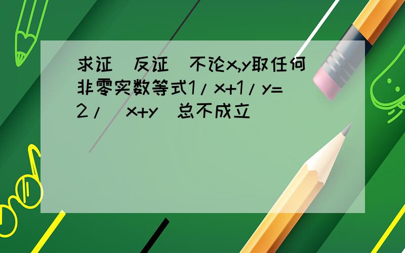 求证（反证）不论x,y取任何非零实数等式1/x+1/y=2/(x+y)总不成立