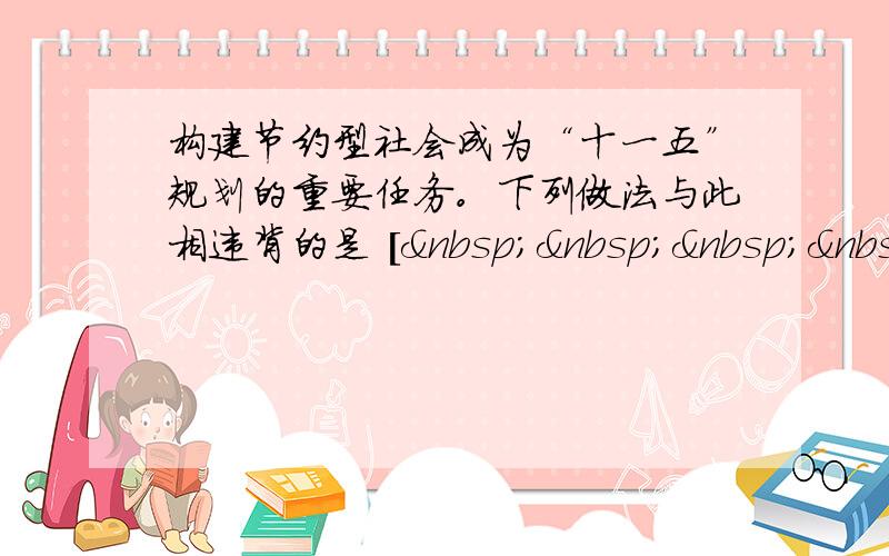 构建节约型社会成为“十一五”规划的重要任务。下列做法与此相违背的是 [    