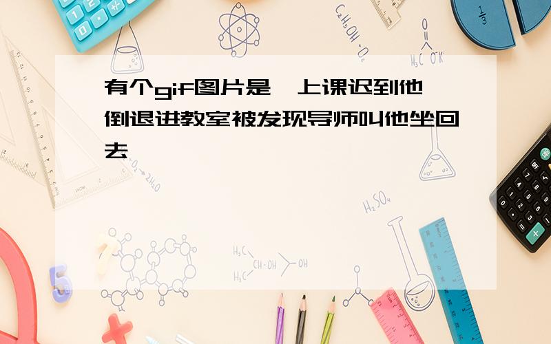 有个gif图片是,上课迟到他倒退进教室被发现导师叫他坐回去