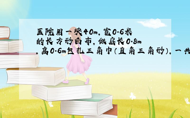 医院用一块40m,宽0.6米的长方形白布,做底长0.8m,高0.6m包扎三角巾（直角三角形）,一共可做多少条?