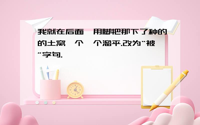 我就在后面,用脚把那下了种的的土窝一个一个溜平.改为“被”字句.