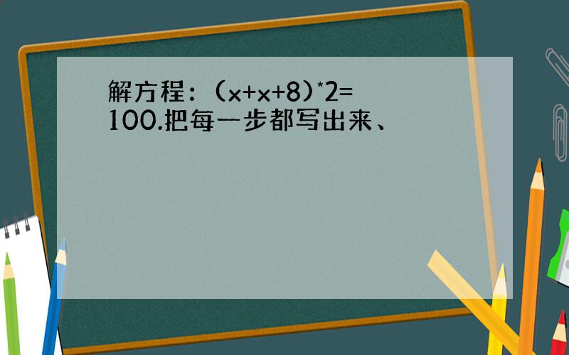 解方程：(x+x+8)*2=100.把每一步都写出来、