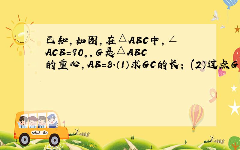 已知,如图,在△ABC中,∠ACB=90°,G是△ABC的重心,AB=8.（1）求GC的长； (2）过点G的直线MN平行