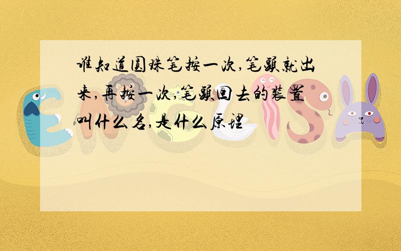 谁知道圆珠笔按一次,笔头就出来,再按一次,笔头回去的装置叫什么名,是什么原理