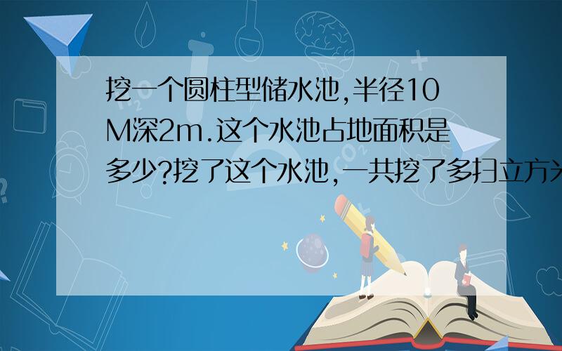 挖一个圆柱型储水池,半径10M深2m.这个水池占地面积是多少?挖了这个水池,一共挖了多扫立方米?