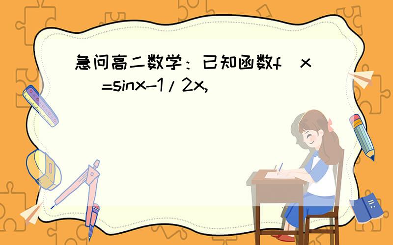 急问高二数学：已知函数f(x) =sinx-1/2x,