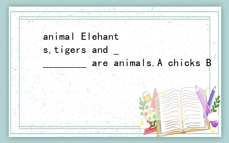 animal Elehants,tigers and _________ are animals.A chicks B