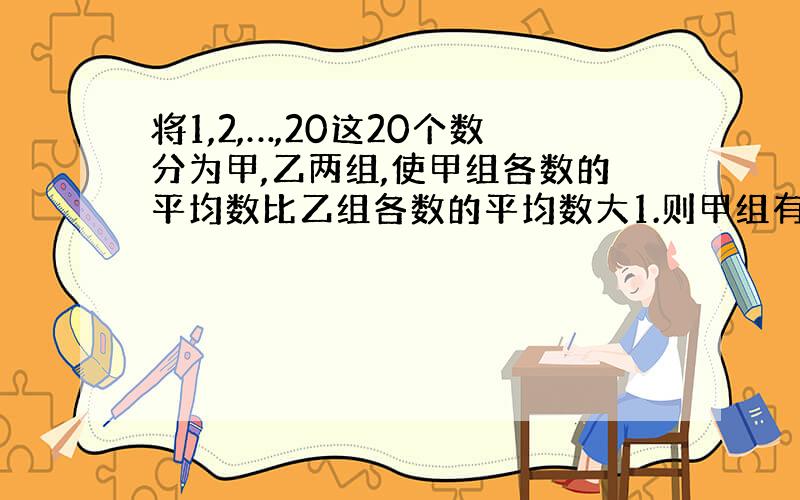 将1,2,…,20这20个数分为甲,乙两组,使甲组各数的平均数比乙组各数的平均数大1.则甲组有