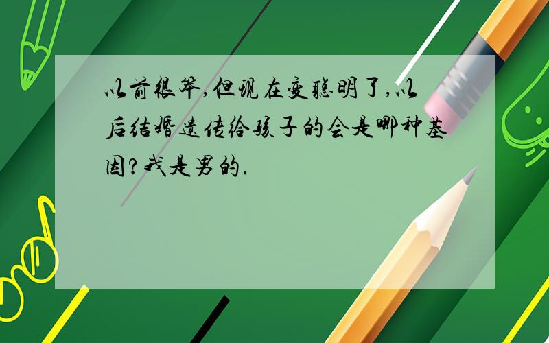 以前很笨,但现在变聪明了,以后结婚遗传给孩子的会是哪种基因?我是男的.