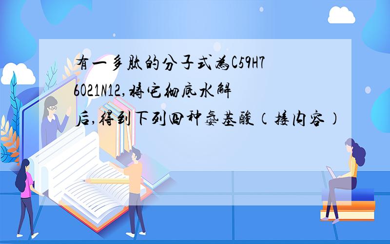 有一多肽的分子式为C59H76O21N12,将它彻底水解后,得到下列四种氨基酸（接内容）