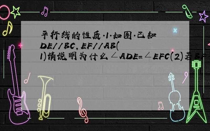 平行线的性质.1.如图.已知DE//BC,EF//AB(1)请说明为什么∠ADE=∠EFC(2)若BF平分∠B,那么BE