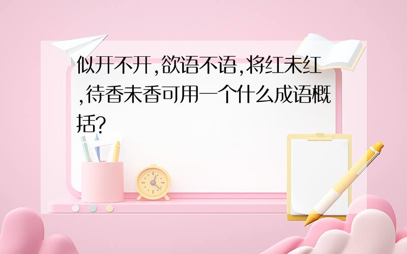 似开不开,欲语不语,将红未红,待香未香可用一个什么成语概括?