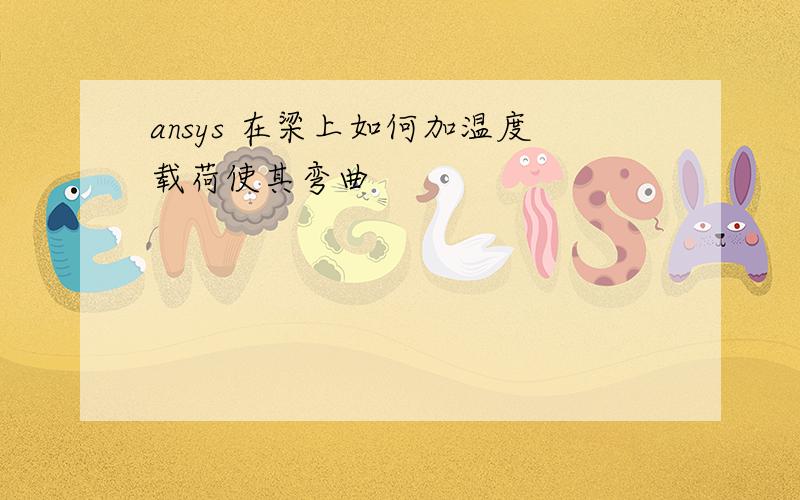 ansys 在梁上如何加温度载荷使其弯曲