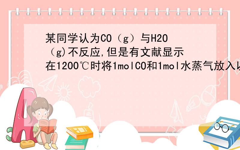 某同学认为CO（g）与H2O（g)不反应,但是有文献显示在1200℃时将1molCO和1mol水蒸气放入以固定容积的密闭