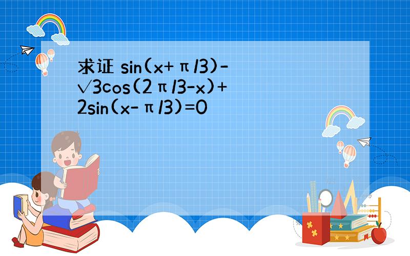 求证 sin(x+π/3)-√3cos(2π/3-x)+2sin(x-π/3)=0