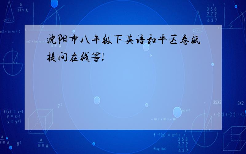 沈阳市八年级下英语和平区卷纸提问在线等!