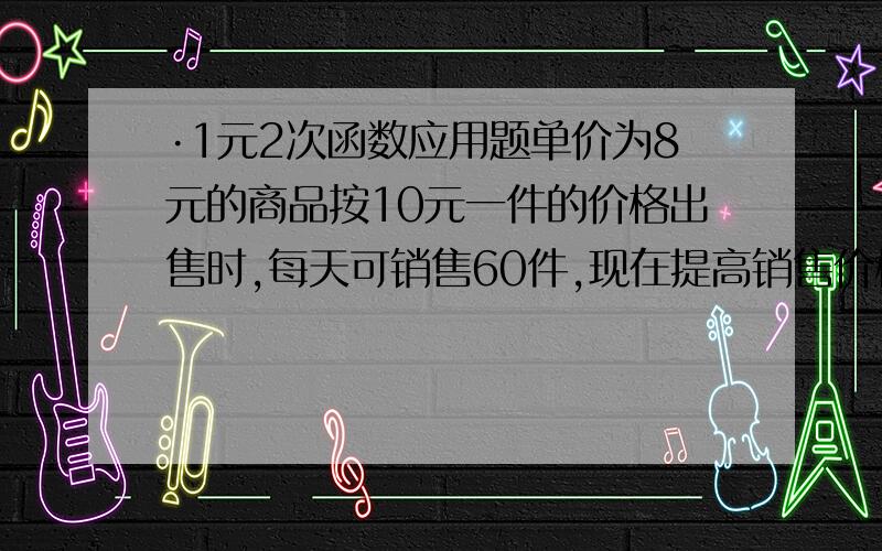 ·1元2次函数应用题单价为8元的商品按10元一件的价格出售时,每天可销售60件,现在提高销售价格减少货量来增加利润,已最