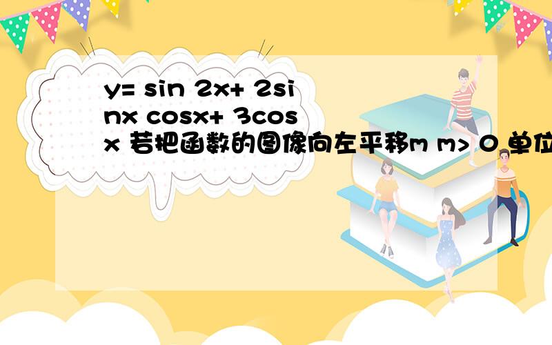 y= sin 2x+ 2sinx cosx+ 3cos x 若把函数的图像向左平移m m> 0 单位的一偶函数